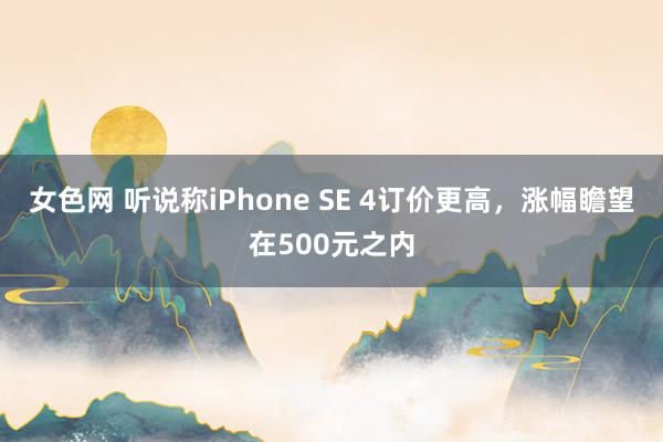 女色网 听说称iPhone SE 4订价更高，涨幅瞻望在500元之内