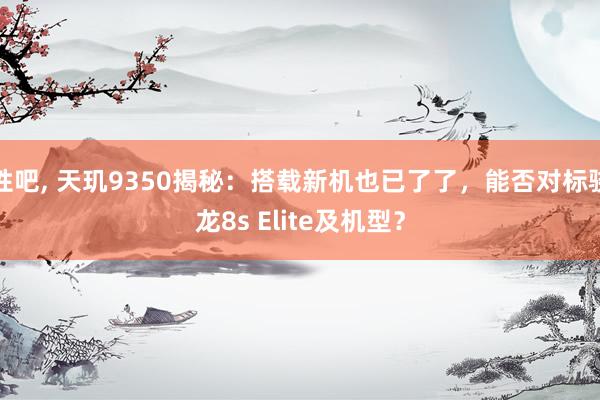 性吧， 天玑9350揭秘：搭载新机也已了了，能否对标骁龙8s Elite及机型？