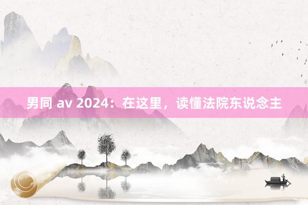 男同 av 2024：在这里，读懂法院东说念主