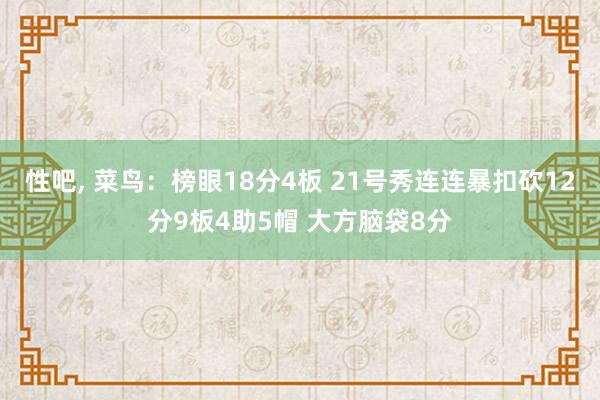 性吧， 菜鸟：榜眼18分4板 21号秀连连暴扣砍12分9板4助5帽 大方脑袋8分