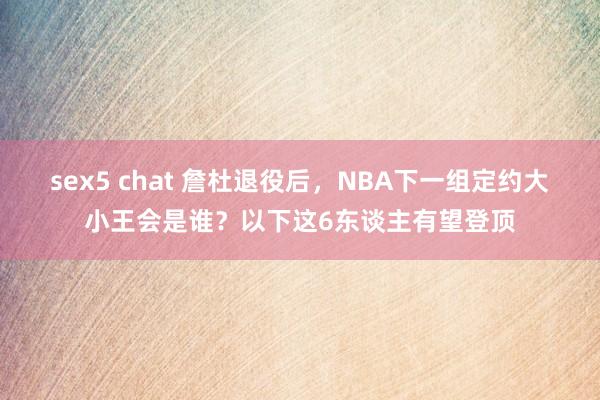 sex5 chat 詹杜退役后，NBA下一组定约大小王会是谁？以下这6东谈主有望登顶