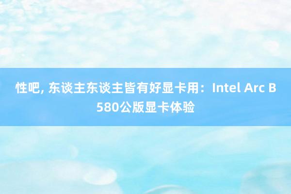 性吧， 东谈主东谈主皆有好显卡用：Intel Arc B580公版显卡体验