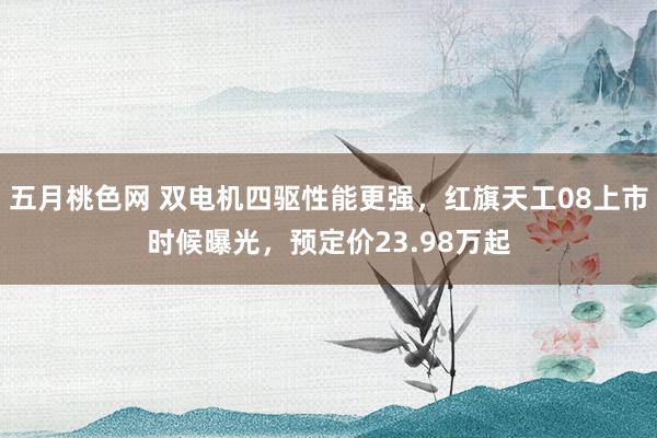 五月桃色网 双电机四驱性能更强，红旗天工08上市时候曝光，预定价23.98万起