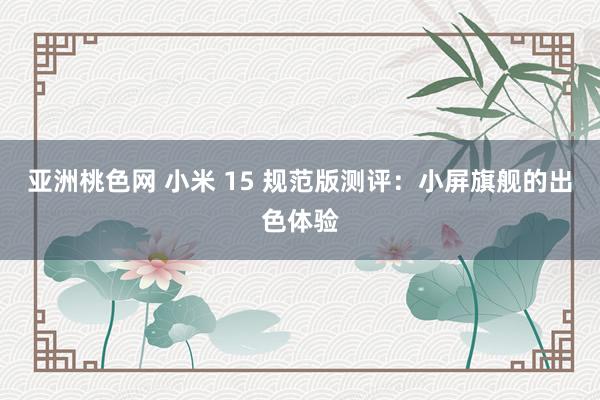 亚洲桃色网 小米 15 规范版测评：小屏旗舰的出色体验