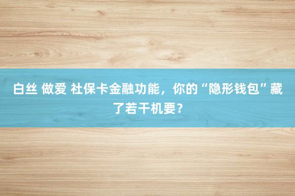 白丝 做爱 社保卡金融功能，你的“隐形钱包”藏了若干机要？