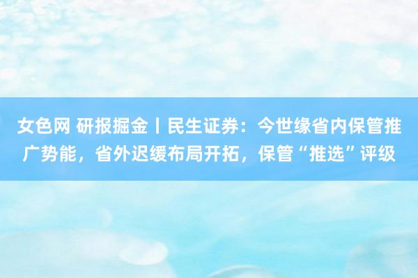 女色网 研报掘金丨民生证券：今世缘省内保管推广势能，省外迟缓布局开拓，保管“推选”评级