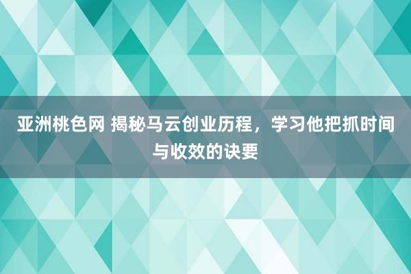 亚洲桃色网 揭秘马云创业历程，学习他把抓时间与收效的诀要