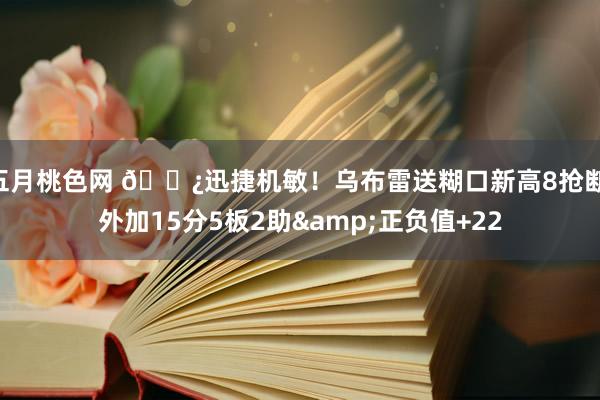 五月桃色网 👿迅捷机敏！乌布雷送糊口新高8抢断 外加15分5板2助&正负值+22