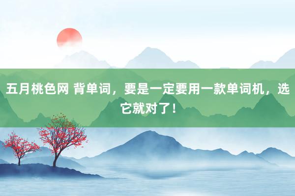 五月桃色网 背单词，要是一定要用一款单词机，选它就对了！