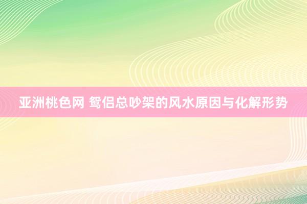 亚洲桃色网 鸳侣总吵架的风水原因与化解形势