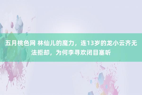 五月桃色网 林仙儿的魔力，连13岁的龙小云齐无法拒却，为何李寻欢闭目塞听