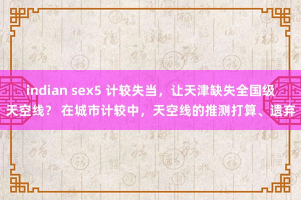 indian sex5 计较失当，让天津缺失全国级天空线？ 在城市计较中，天空线的推测打算、遗弃