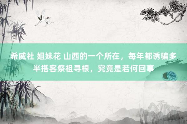 希威社 姐妹花 山西的一个所在，每年都诱骗多半搭客祭祖寻根，究竟是若何回事