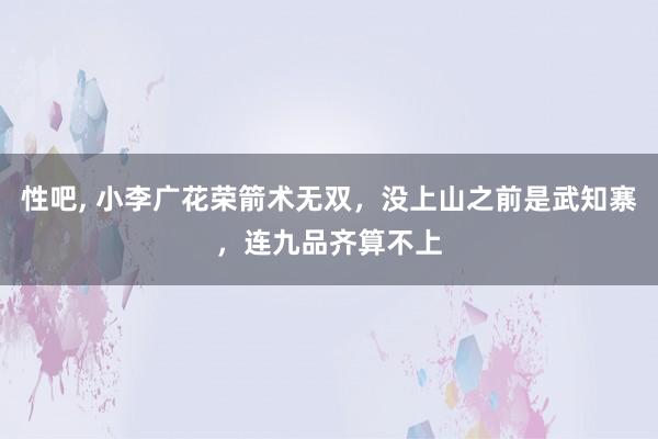 性吧， 小李广花荣箭术无双，没上山之前是武知寨，连九品齐算不上