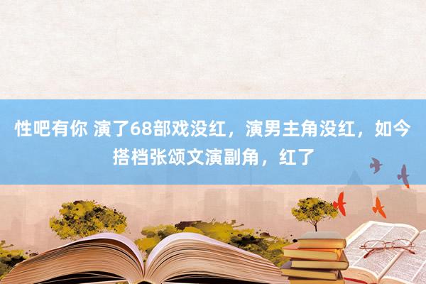 性吧有你 演了68部戏没红，演男主角没红，如今搭档张颂文演副角，红了