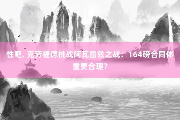 性吧， 克劳福德挑战阿瓦雷兹之战：164磅合同体重更合理？