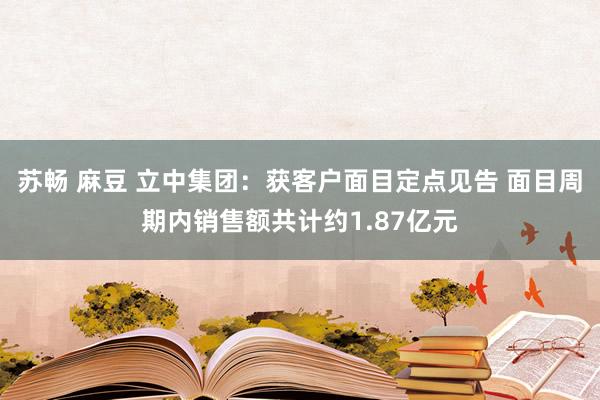 苏畅 麻豆 立中集团：获客户面目定点见告 面目周期内销售额共计约1.87亿元