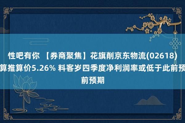 性吧有你 【券商聚焦】花旗削京东物流(02618)盘算推算价5.26% 料客岁四季度净利润率或低于此前预期