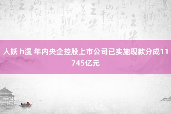 人妖 h漫 年内央企控股上市公司已实施现款分成11745亿元