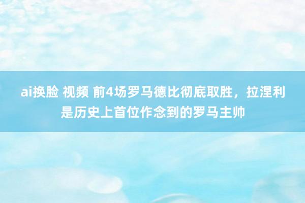 ai换脸 视频 前4场罗马德比彻底取胜，拉涅利是历史上首位作念到的罗马主帅