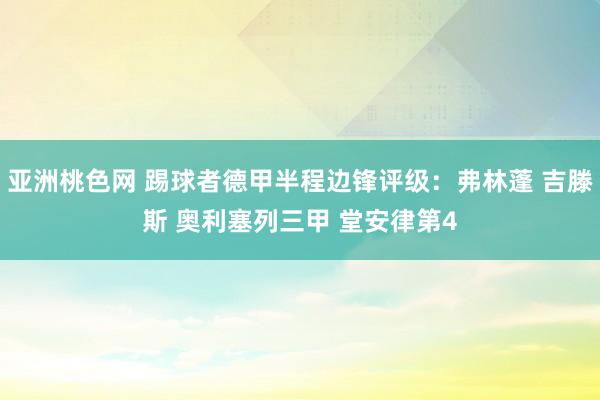 亚洲桃色网 踢球者德甲半程边锋评级：弗林蓬 吉滕斯 奥利塞列三甲 堂安律第4