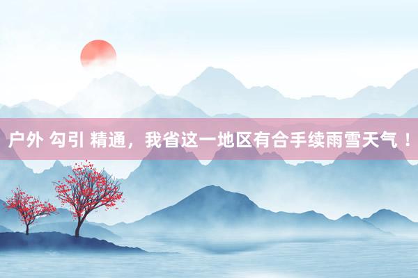 户外 勾引 精通，我省这一地区有合手续雨雪天气 ！