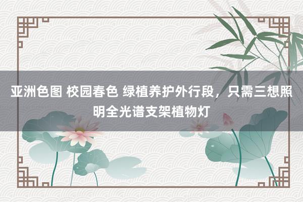 亚洲色图 校园春色 绿植养护外行段，只需三想照明全光谱支架植物灯