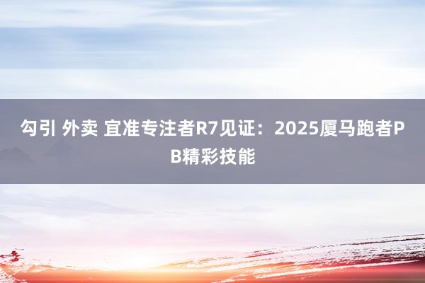 勾引 外卖 宜准专注者R7见证：2025厦马跑者PB精彩技能