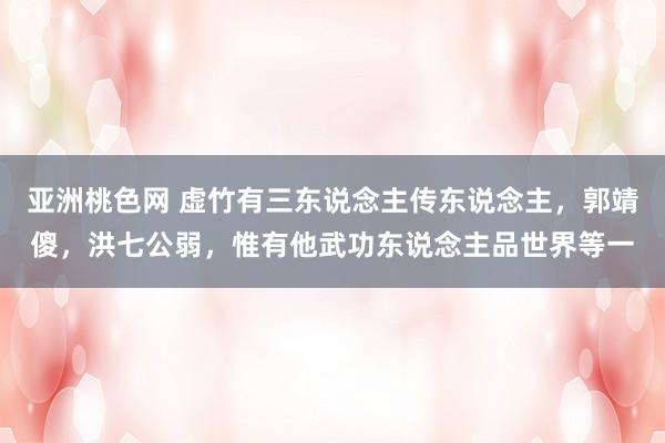 亚洲桃色网 虚竹有三东说念主传东说念主，郭靖傻，洪七公弱，惟有他武功东说念主品世界等一