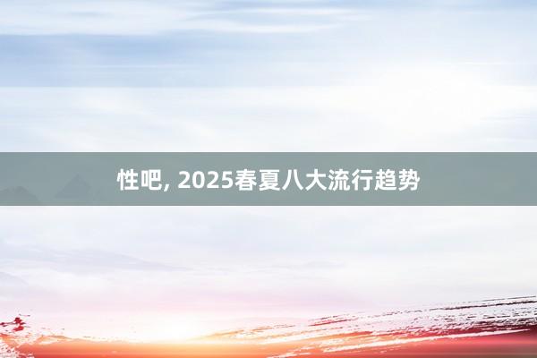 性吧， 2025春夏八大流行趋势