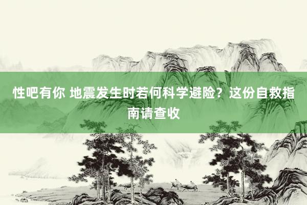 性吧有你 地震发生时若何科学避险？这份自救指南请查收