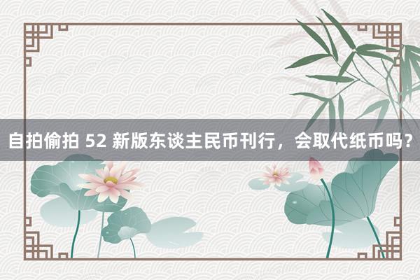 自拍偷拍 52 新版东谈主民币刊行，会取代纸币吗？