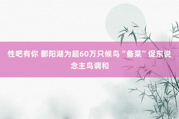 性吧有你 鄱阳湖为超60万只候鸟“备菜”促东说念主鸟调和