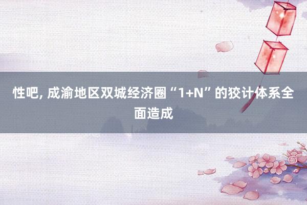 性吧， 成渝地区双城经济圈“1+N”的狡计体系全面造成