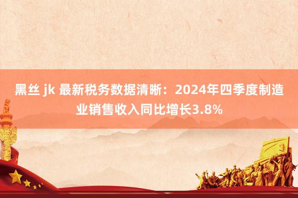 黑丝 jk 最新税务数据清晰：2024年四季度制造业销售收入同比增长3.8%