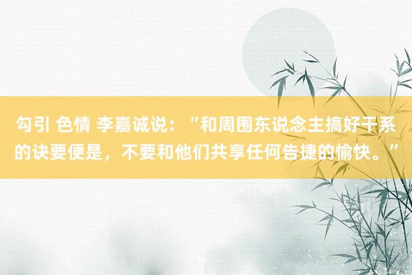 勾引 色情 李嘉诚说：“和周围东说念主搞好干系的诀要便是，不要和他们共享任何告捷的愉快。”