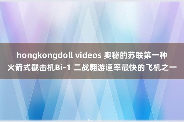 hongkongdoll videos 奥秘的苏联第一种火箭式截击机Bi-1 二战翱游速率最快的飞机之一