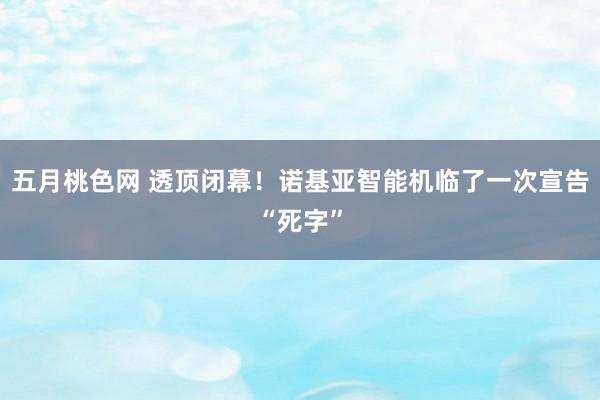 五月桃色网 透顶闭幕！诺基亚智能机临了一次宣告“死字”