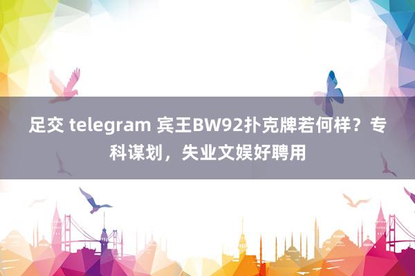 足交 telegram 宾王BW92扑克牌若何样？专科谋划，失业文娱好聘用