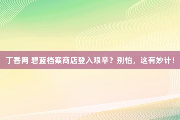 丁香网 碧蓝档案商店登入艰辛？别怕，这有妙计！