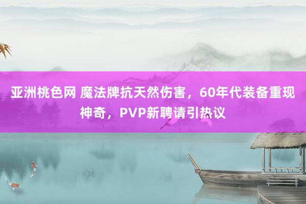 亚洲桃色网 魔法牌抗天然伤害，60年代装备重现神奇，PVP新聘请引热议