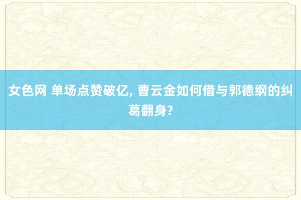 女色网 单场点赞破亿， 曹云金如何借与郭德纲的纠葛翻身?