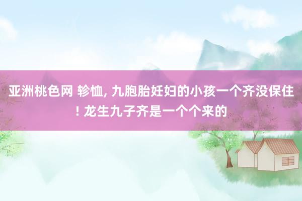 亚洲桃色网 轸恤， 九胞胎妊妇的小孩一个齐没保住! 龙生九子齐是一个个来的