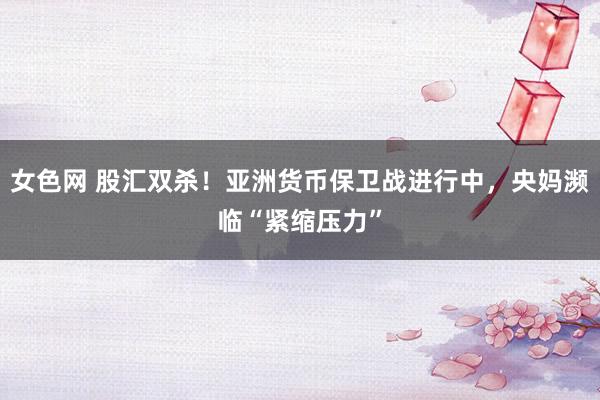 女色网 股汇双杀！亚洲货币保卫战进行中，央妈濒临“紧缩压力”