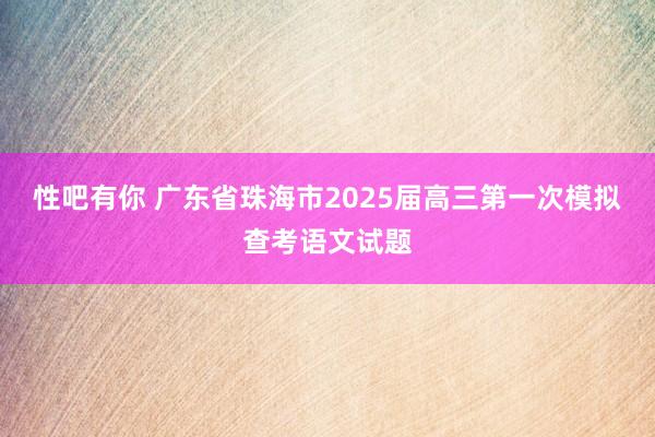 性吧有你 广东省珠海市2025届高三第一次模拟查考语文试题