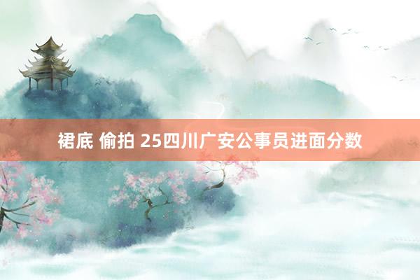 裙底 偷拍 25四川广安公事员进面分数