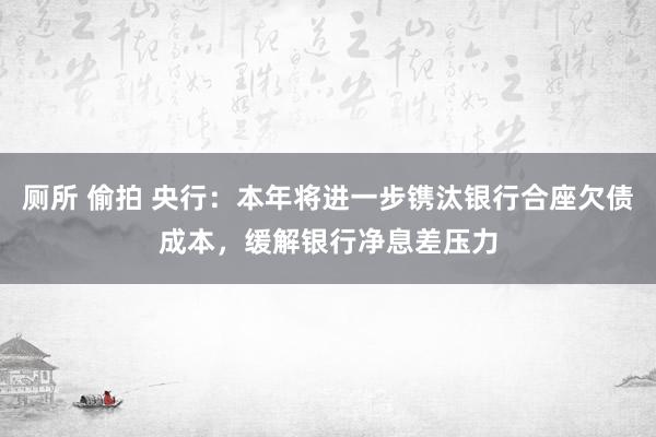 厕所 偷拍 央行：本年将进一步镌汰银行合座欠债成本，缓解银行净息差压力