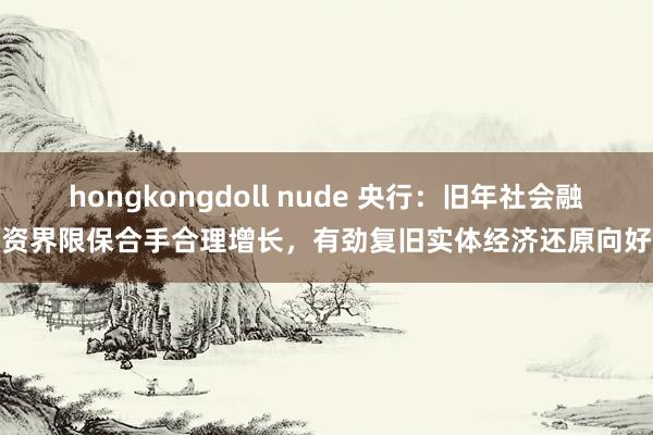 hongkongdoll nude 央行：旧年社会融资界限保合手合理增长，有劲复旧实体经济还原向好