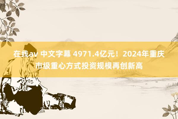 在线av 中文字幕 4971.4亿元！2024年重庆市级重心方式投资规模再创新高