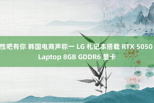 性吧有你 韩国电商声称一 LG 札记本搭载 RTX 5050 Laptop 8GB GDDR6 显卡